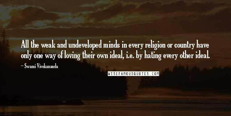 Swami Vivekananda Quotes: All the weak and undeveloped minds in every religion or country have only one way of loving their own ideal, i.e. by hating every other ideal.