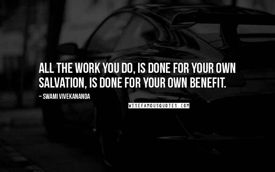 Swami Vivekananda Quotes: All the work you do, is done for your own salvation, is done for your own benefit.
