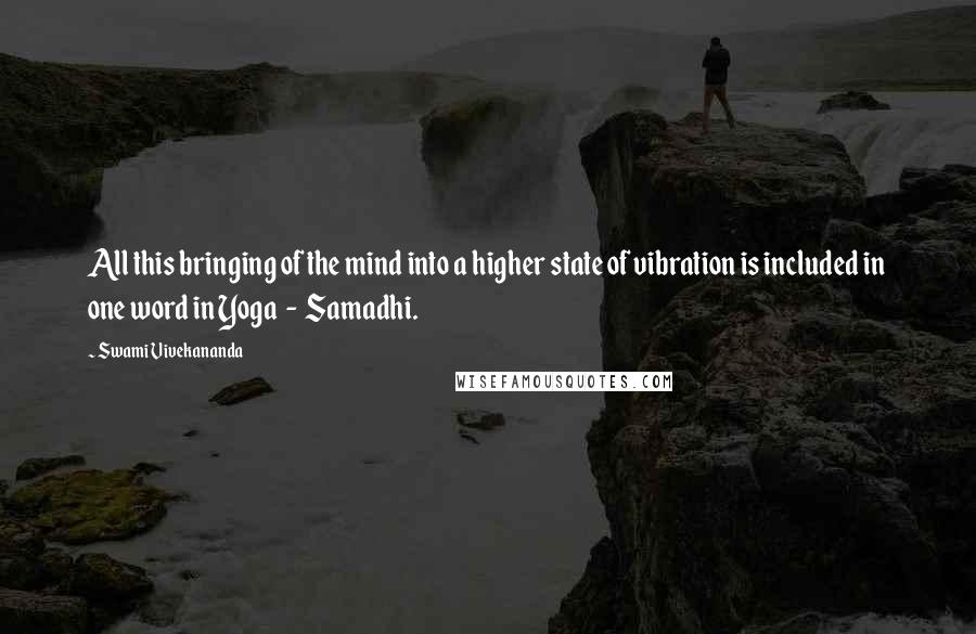Swami Vivekananda Quotes: All this bringing of the mind into a higher state of vibration is included in one word in Yoga - Samadhi.