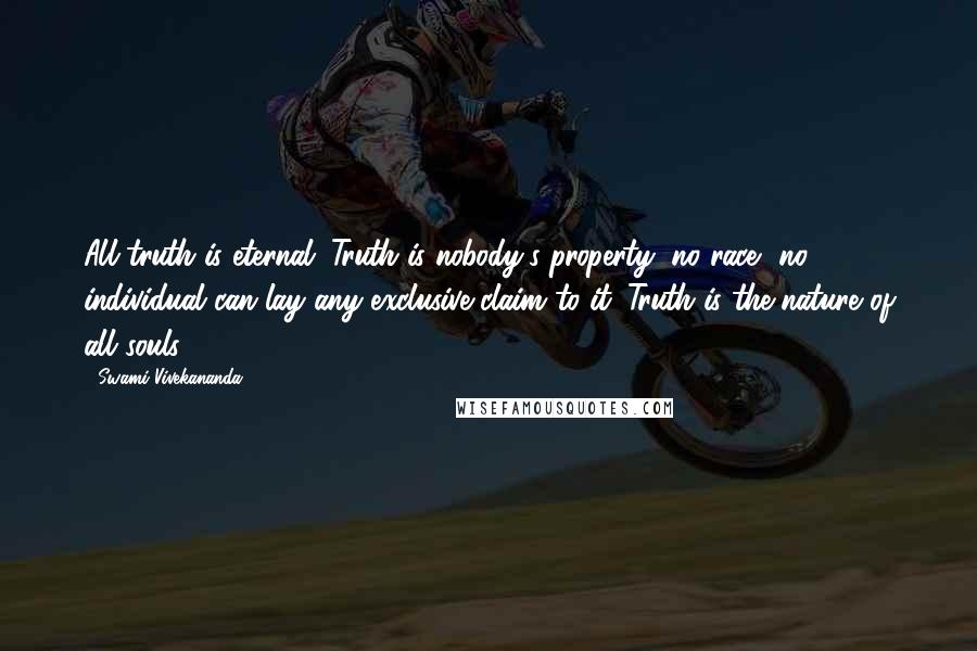 Swami Vivekananda Quotes: All truth is eternal. Truth is nobody's property; no race, no individual can lay any exclusive claim to it. Truth is the nature of all souls.