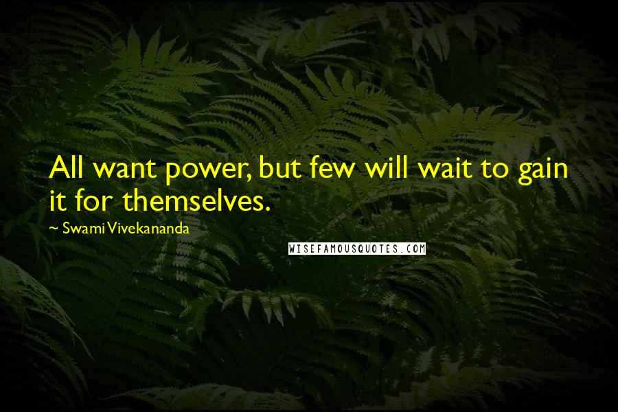 Swami Vivekananda Quotes: All want power, but few will wait to gain it for themselves.