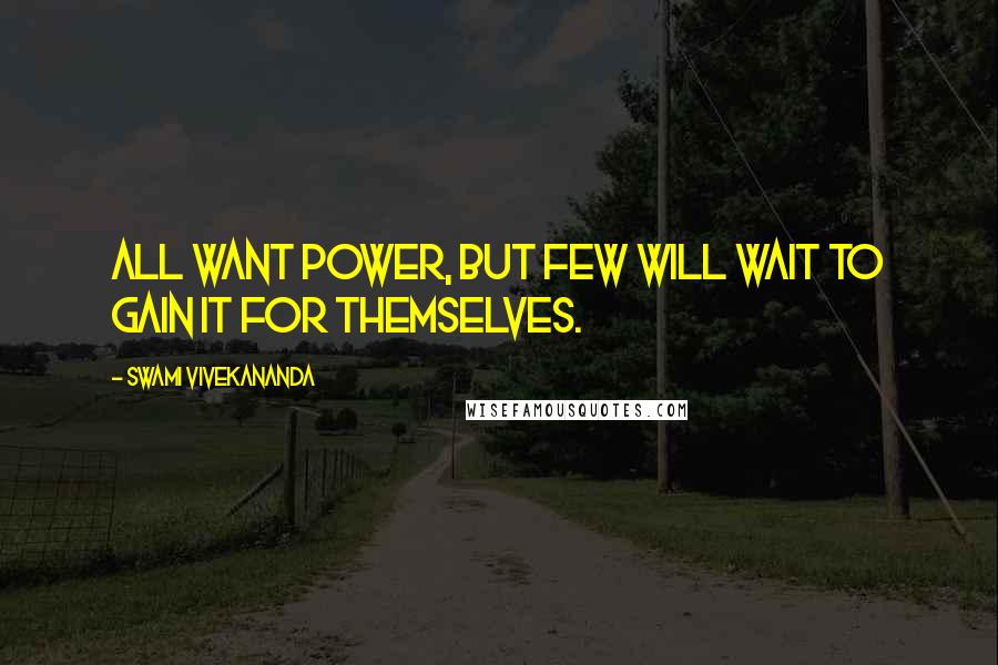 Swami Vivekananda Quotes: All want power, but few will wait to gain it for themselves.