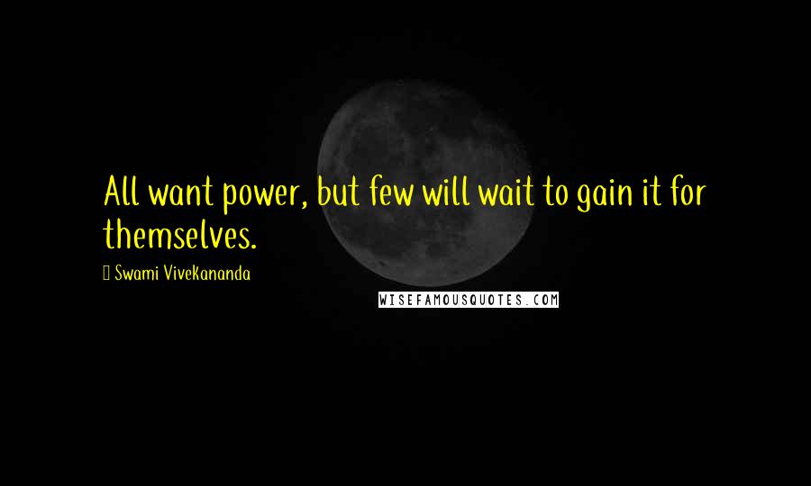 Swami Vivekananda Quotes: All want power, but few will wait to gain it for themselves.