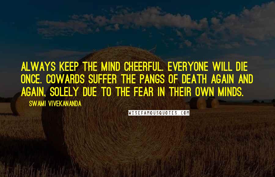 Swami Vivekananda Quotes: Always keep the mind cheerful. Everyone will die once. Cowards suffer the pangs of death again and again, solely due to the fear in their own minds.