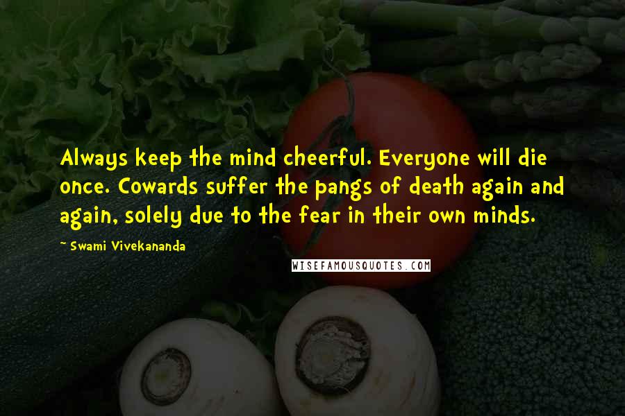 Swami Vivekananda Quotes: Always keep the mind cheerful. Everyone will die once. Cowards suffer the pangs of death again and again, solely due to the fear in their own minds.