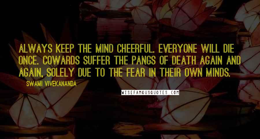 Swami Vivekananda Quotes: Always keep the mind cheerful. Everyone will die once. Cowards suffer the pangs of death again and again, solely due to the fear in their own minds.