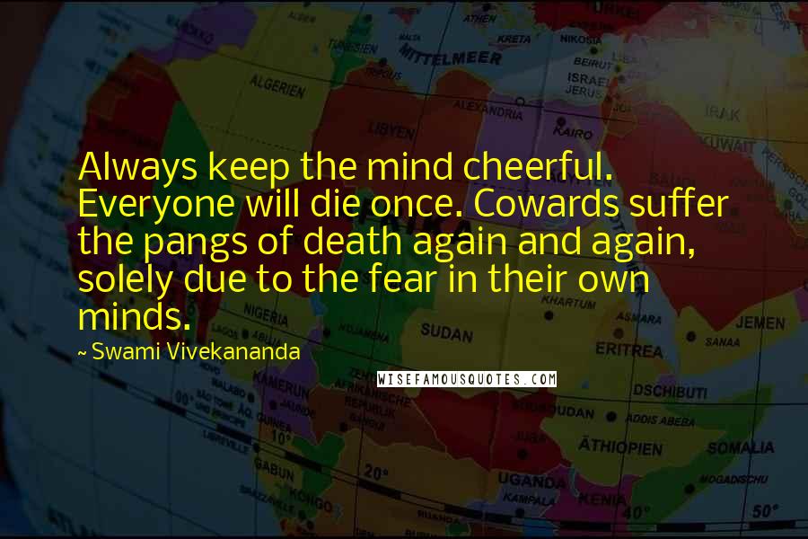 Swami Vivekananda Quotes: Always keep the mind cheerful. Everyone will die once. Cowards suffer the pangs of death again and again, solely due to the fear in their own minds.