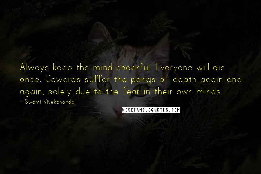 Swami Vivekananda Quotes: Always keep the mind cheerful. Everyone will die once. Cowards suffer the pangs of death again and again, solely due to the fear in their own minds.