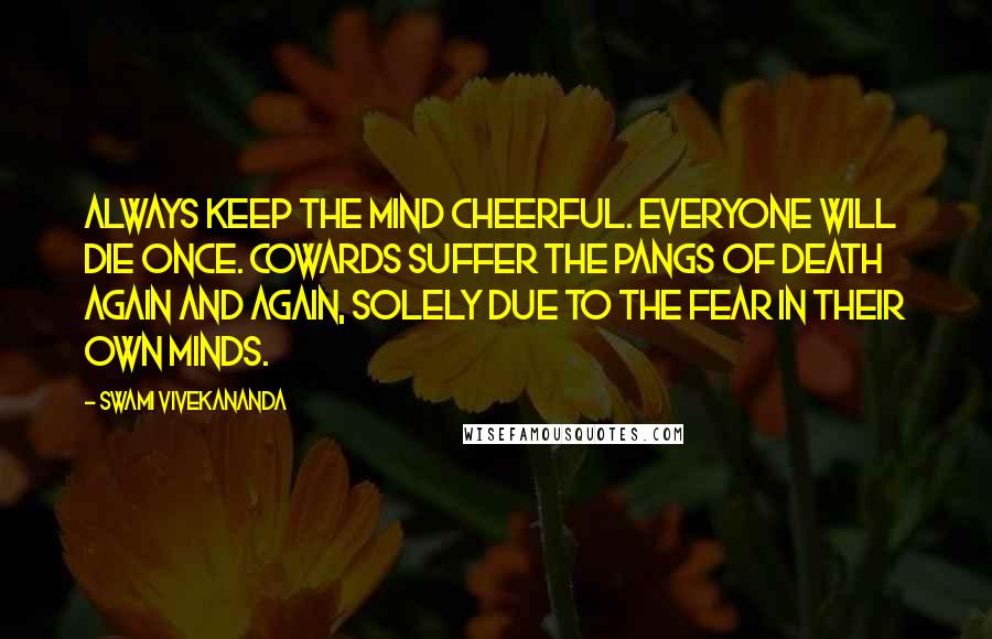 Swami Vivekananda Quotes: Always keep the mind cheerful. Everyone will die once. Cowards suffer the pangs of death again and again, solely due to the fear in their own minds.