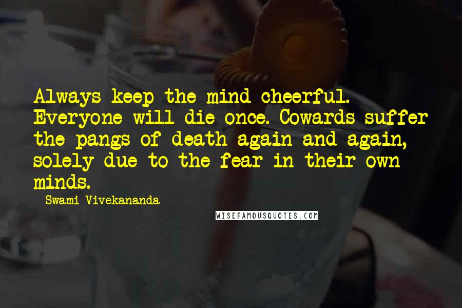 Swami Vivekananda Quotes: Always keep the mind cheerful. Everyone will die once. Cowards suffer the pangs of death again and again, solely due to the fear in their own minds.