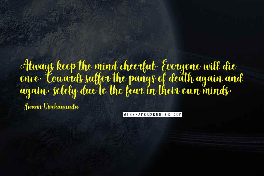 Swami Vivekananda Quotes: Always keep the mind cheerful. Everyone will die once. Cowards suffer the pangs of death again and again, solely due to the fear in their own minds.