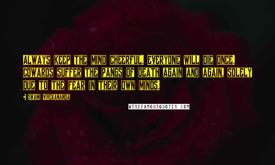 Swami Vivekananda Quotes: Always keep the mind cheerful. Everyone will die once. Cowards suffer the pangs of death again and again, solely due to the fear in their own minds.