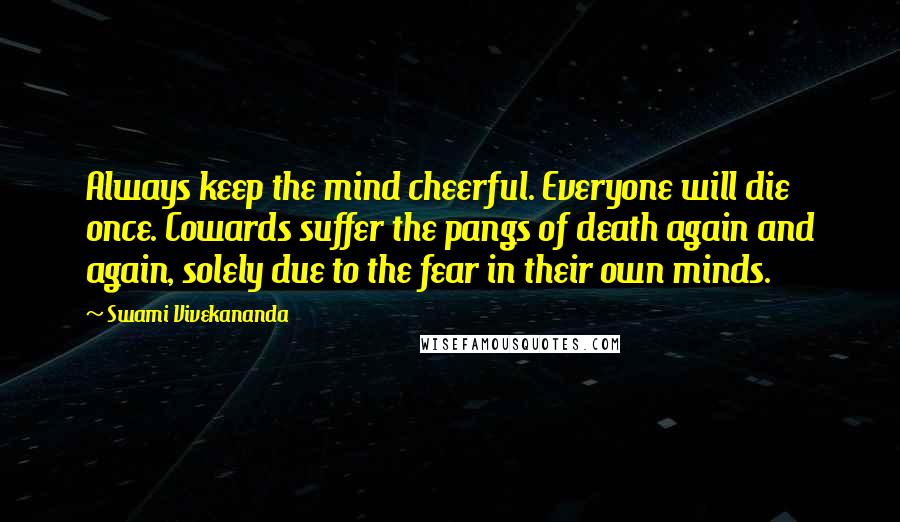 Swami Vivekananda Quotes: Always keep the mind cheerful. Everyone will die once. Cowards suffer the pangs of death again and again, solely due to the fear in their own minds.