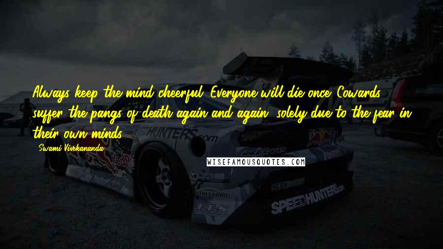 Swami Vivekananda Quotes: Always keep the mind cheerful. Everyone will die once. Cowards suffer the pangs of death again and again, solely due to the fear in their own minds.