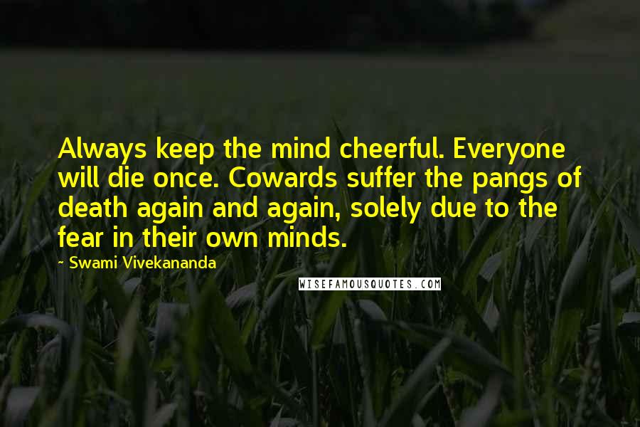 Swami Vivekananda Quotes: Always keep the mind cheerful. Everyone will die once. Cowards suffer the pangs of death again and again, solely due to the fear in their own minds.