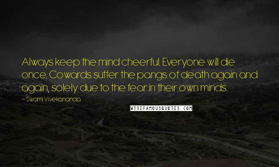 Swami Vivekananda Quotes: Always keep the mind cheerful. Everyone will die once. Cowards suffer the pangs of death again and again, solely due to the fear in their own minds.