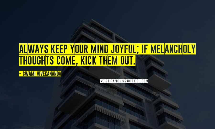Swami Vivekananda Quotes: always keep your mind joyful; if melancholy thoughts come, kick them out.