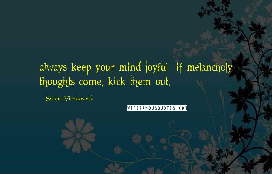Swami Vivekananda Quotes: always keep your mind joyful; if melancholy thoughts come, kick them out.
