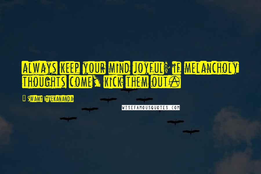 Swami Vivekananda Quotes: always keep your mind joyful; if melancholy thoughts come, kick them out.