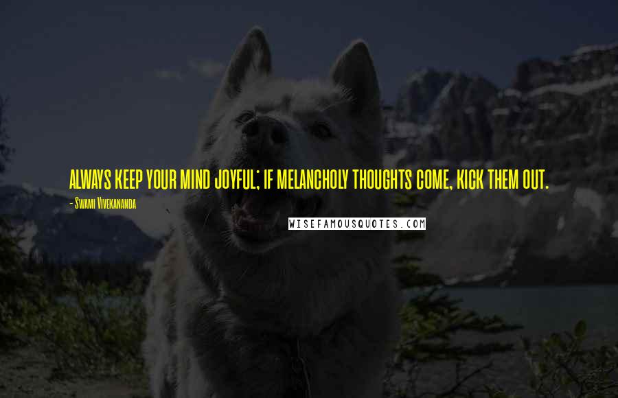 Swami Vivekananda Quotes: always keep your mind joyful; if melancholy thoughts come, kick them out.