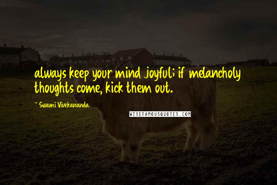Swami Vivekananda Quotes: always keep your mind joyful; if melancholy thoughts come, kick them out.