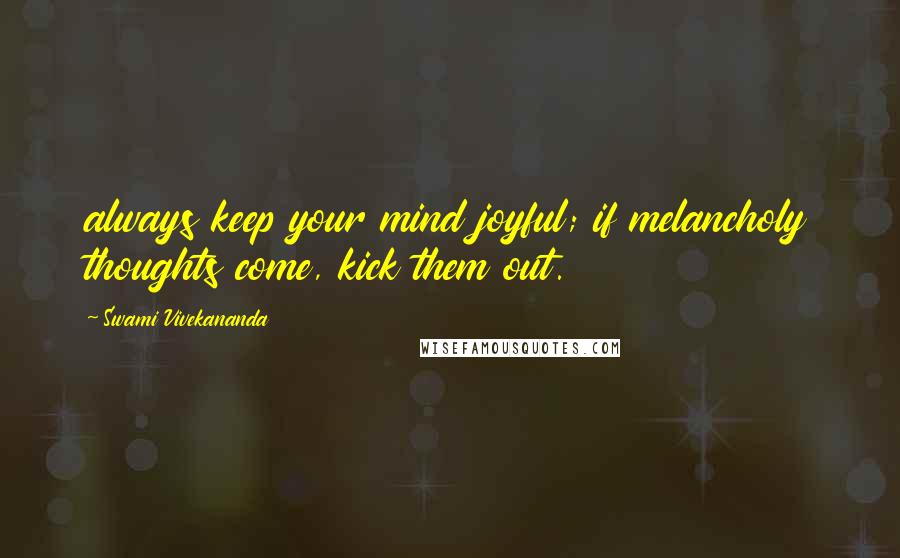 Swami Vivekananda Quotes: always keep your mind joyful; if melancholy thoughts come, kick them out.