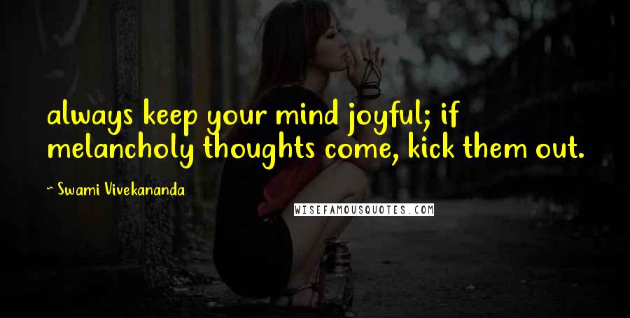 Swami Vivekananda Quotes: always keep your mind joyful; if melancholy thoughts come, kick them out.