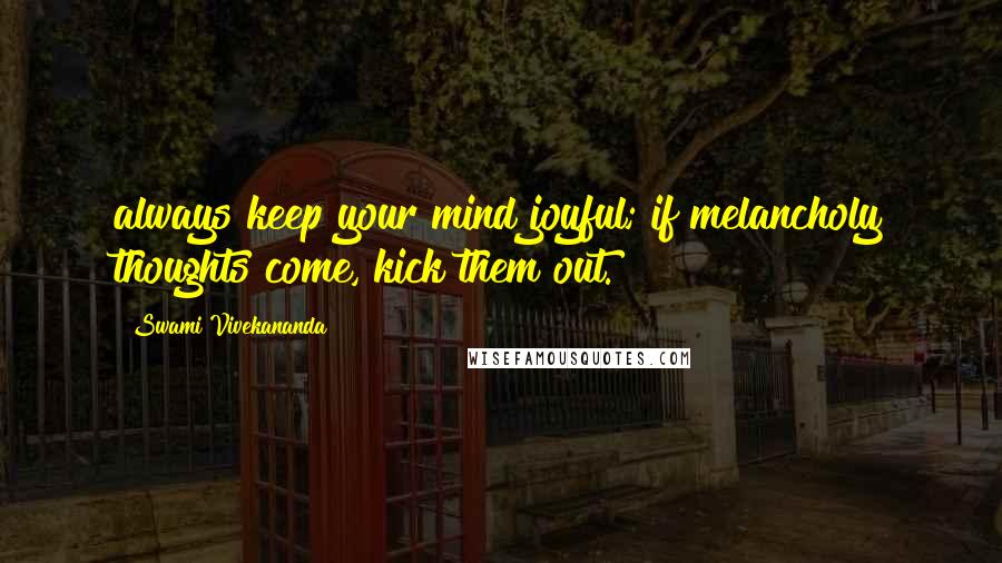 Swami Vivekananda Quotes: always keep your mind joyful; if melancholy thoughts come, kick them out.