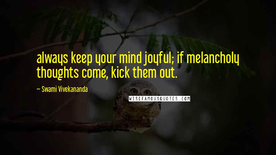 Swami Vivekananda Quotes: always keep your mind joyful; if melancholy thoughts come, kick them out.