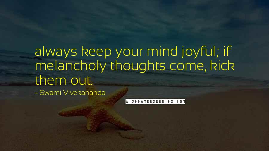 Swami Vivekananda Quotes: always keep your mind joyful; if melancholy thoughts come, kick them out.
