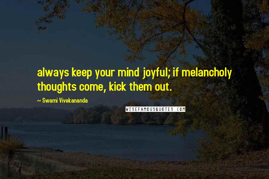 Swami Vivekananda Quotes: always keep your mind joyful; if melancholy thoughts come, kick them out.