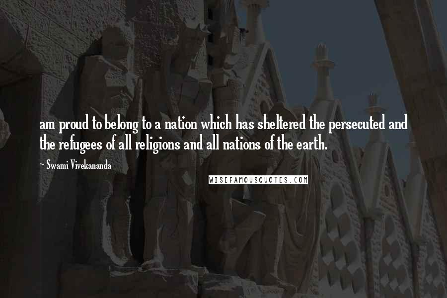 Swami Vivekananda Quotes: am proud to belong to a nation which has sheltered the persecuted and the refugees of all religions and all nations of the earth.