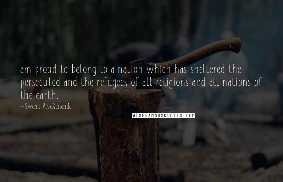 Swami Vivekananda Quotes: am proud to belong to a nation which has sheltered the persecuted and the refugees of all religions and all nations of the earth.