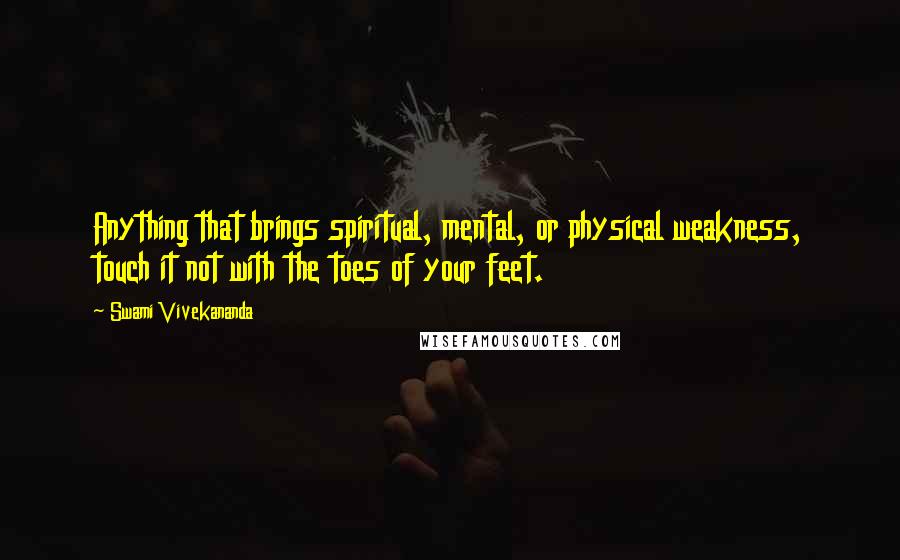 Swami Vivekananda Quotes: Anything that brings spiritual, mental, or physical weakness, touch it not with the toes of your feet.