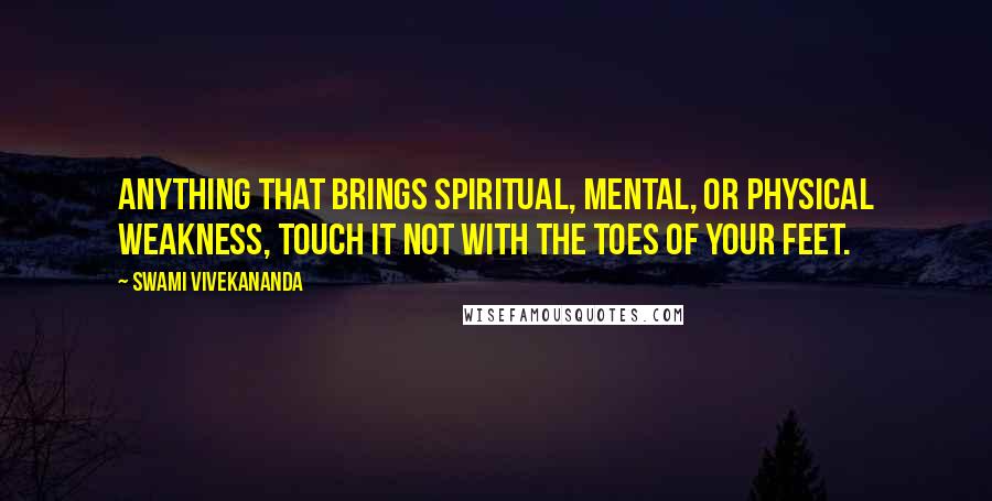 Swami Vivekananda Quotes: Anything that brings spiritual, mental, or physical weakness, touch it not with the toes of your feet.