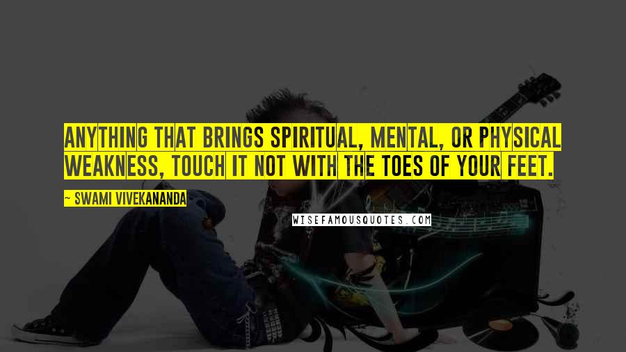 Swami Vivekananda Quotes: Anything that brings spiritual, mental, or physical weakness, touch it not with the toes of your feet.