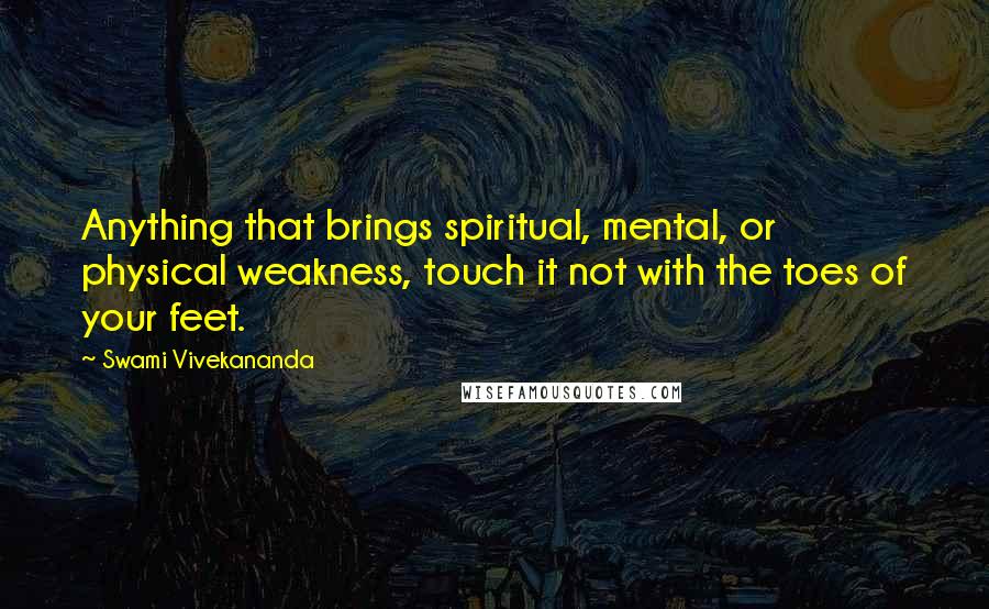 Swami Vivekananda Quotes: Anything that brings spiritual, mental, or physical weakness, touch it not with the toes of your feet.