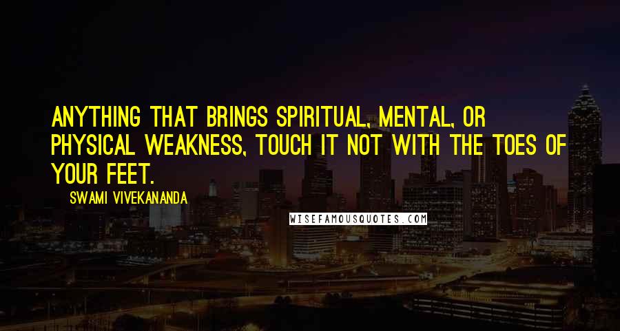 Swami Vivekananda Quotes: Anything that brings spiritual, mental, or physical weakness, touch it not with the toes of your feet.