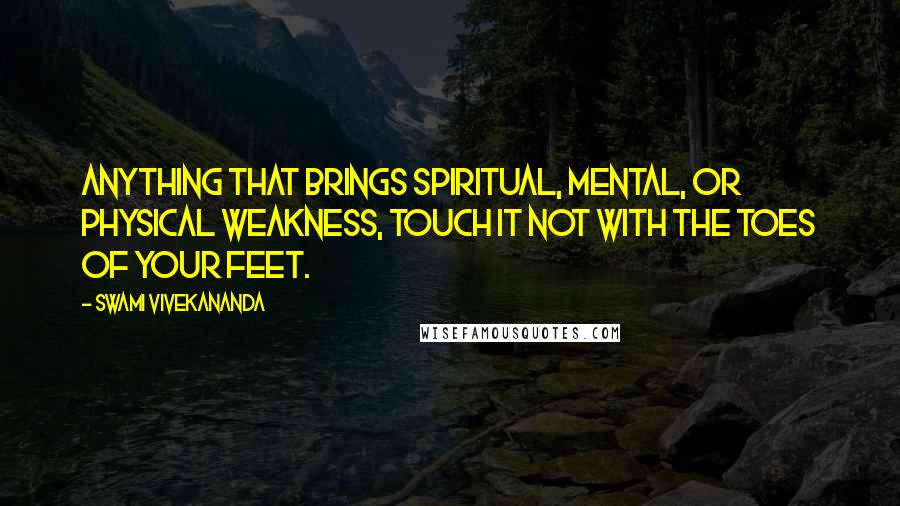 Swami Vivekananda Quotes: Anything that brings spiritual, mental, or physical weakness, touch it not with the toes of your feet.