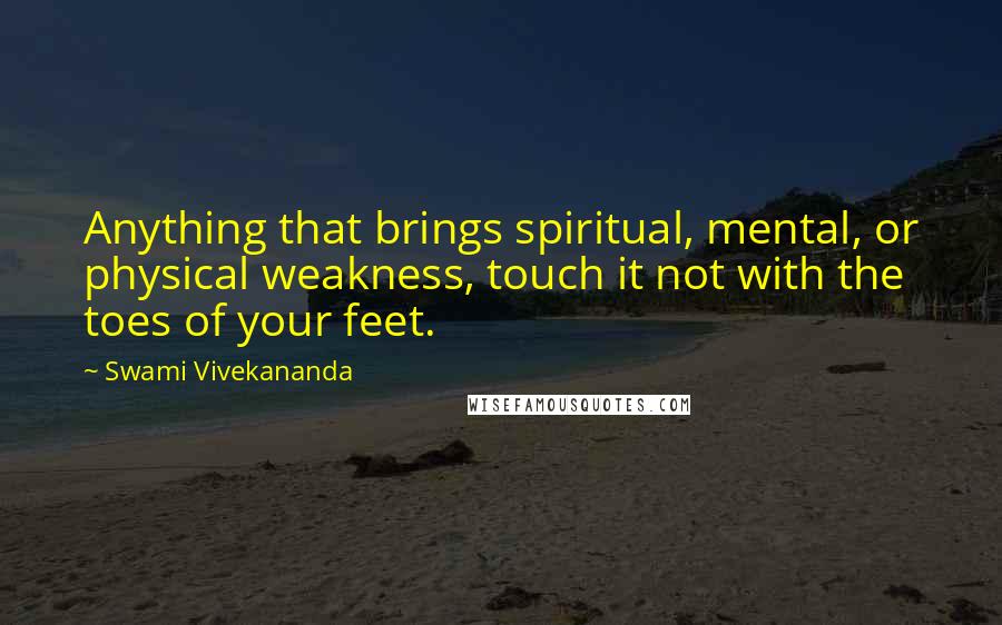 Swami Vivekananda Quotes: Anything that brings spiritual, mental, or physical weakness, touch it not with the toes of your feet.