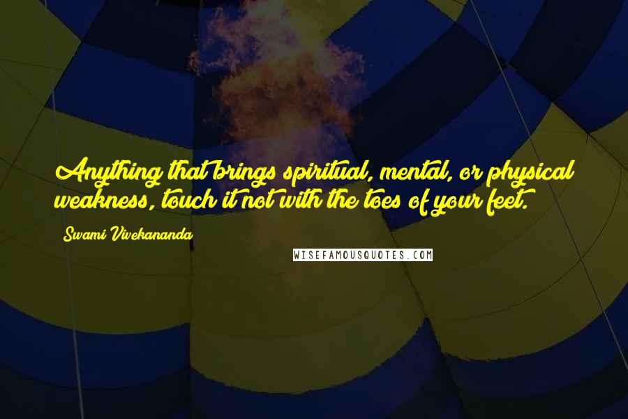 Swami Vivekananda Quotes: Anything that brings spiritual, mental, or physical weakness, touch it not with the toes of your feet.