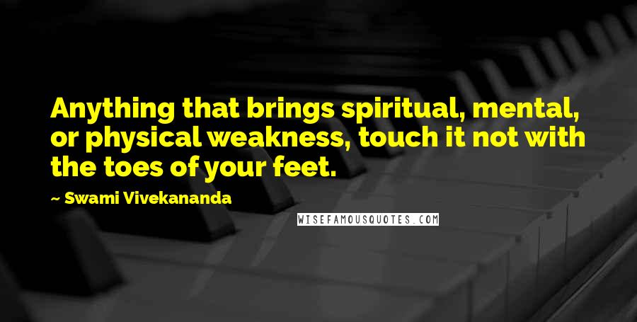 Swami Vivekananda Quotes: Anything that brings spiritual, mental, or physical weakness, touch it not with the toes of your feet.