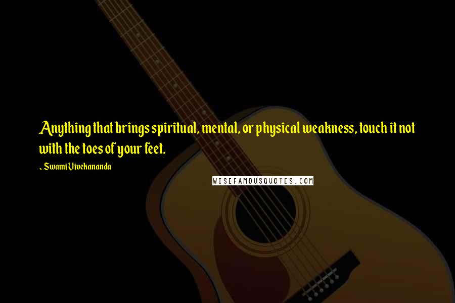 Swami Vivekananda Quotes: Anything that brings spiritual, mental, or physical weakness, touch it not with the toes of your feet.