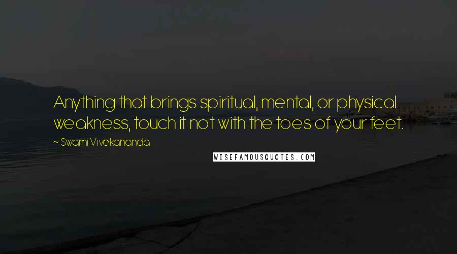 Swami Vivekananda Quotes: Anything that brings spiritual, mental, or physical weakness, touch it not with the toes of your feet.