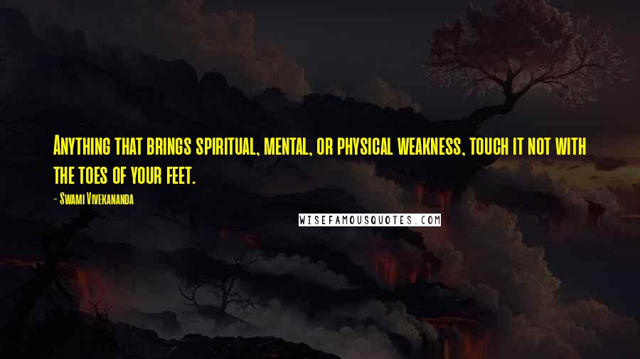 Swami Vivekananda Quotes: Anything that brings spiritual, mental, or physical weakness, touch it not with the toes of your feet.