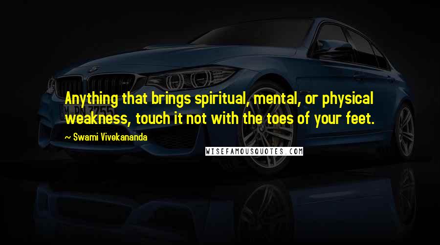 Swami Vivekananda Quotes: Anything that brings spiritual, mental, or physical weakness, touch it not with the toes of your feet.