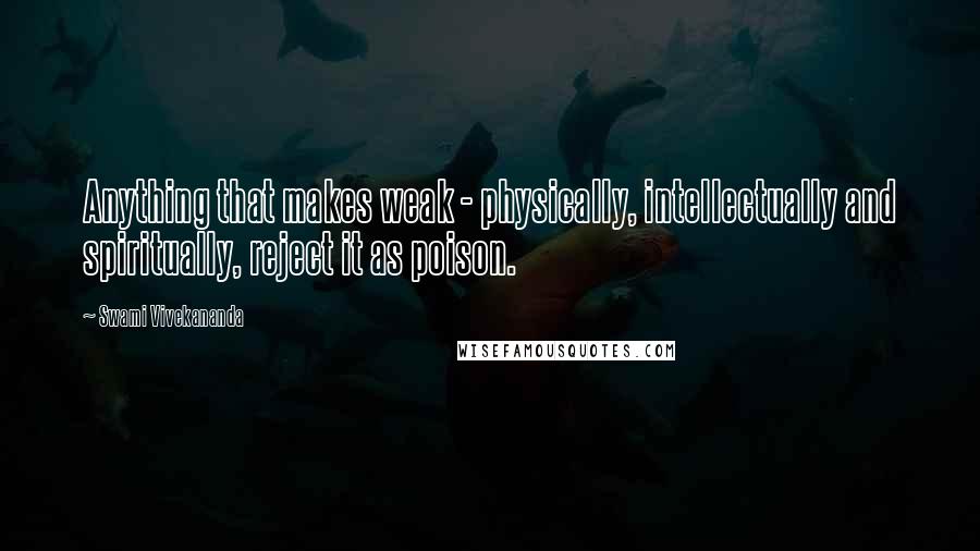 Swami Vivekananda Quotes: Anything that makes weak - physically, intellectually and spiritually, reject it as poison.