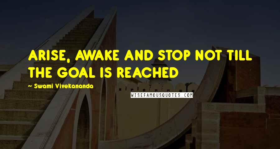 Swami Vivekananda Quotes: ARISE, AWAKE AND STOP NOT TILL THE GOAL IS REACHED