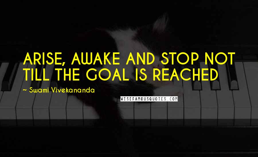 Swami Vivekananda Quotes: ARISE, AWAKE AND STOP NOT TILL THE GOAL IS REACHED