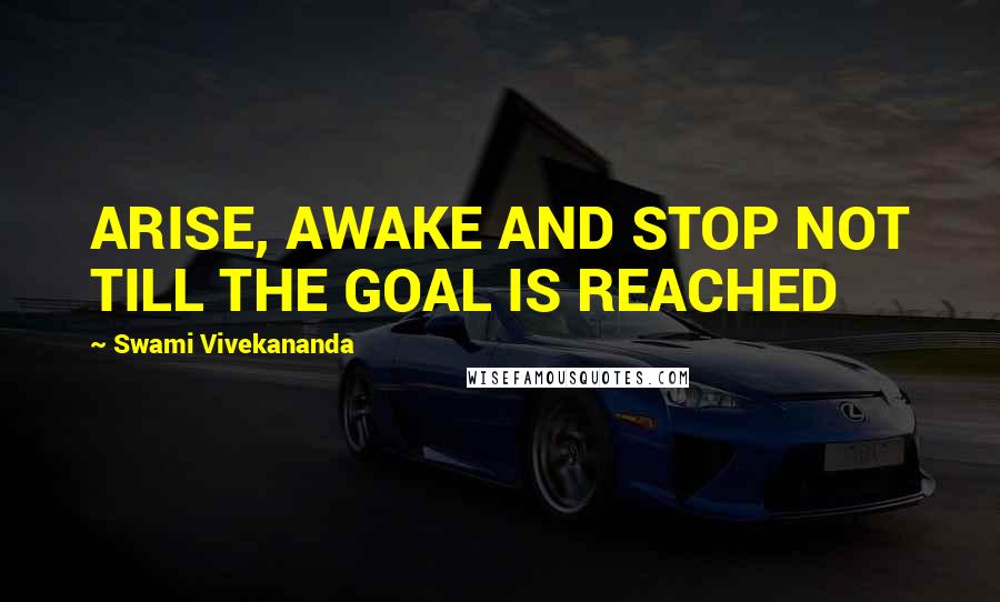 Swami Vivekananda Quotes: ARISE, AWAKE AND STOP NOT TILL THE GOAL IS REACHED